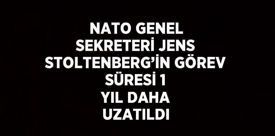 NATO GENEL SEKRETERİ JENS STOLTENBERG’İN GÖREV SÜRESİ 1 YIL DAHA UZATILDI