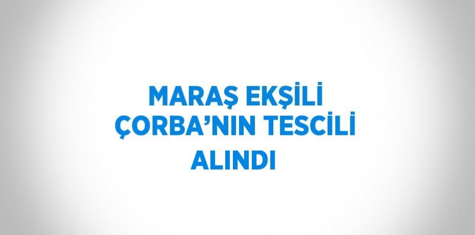 MARAŞ EKŞİLİ ÇORBA’NIN TESCİLİ ALINDI