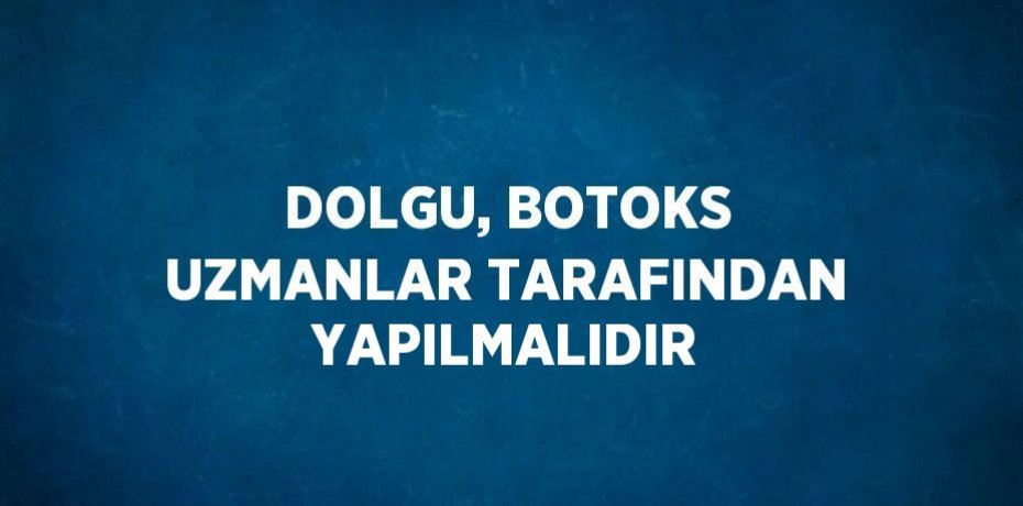 DOLGU, BOTOKS UZMANLAR TARAFINDAN YAPILMALIDIR