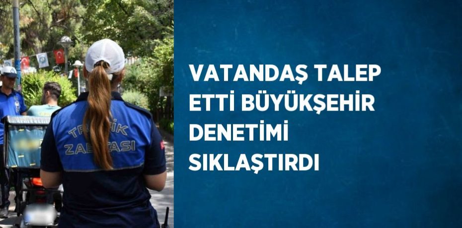 VATANDAŞ TALEP ETTİ BÜYÜKŞEHİR DENETİMİ SIKLAŞTIRDI