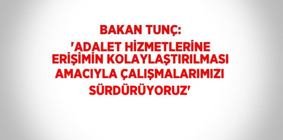 BAKAN TUNÇ: 'ADALET HİZMETLERİNE ERİŞİMİN KOLAYLAŞTIRILMASI AMACIYLA ÇALIŞMALARIMIZI SÜRDÜRÜYORUZ'