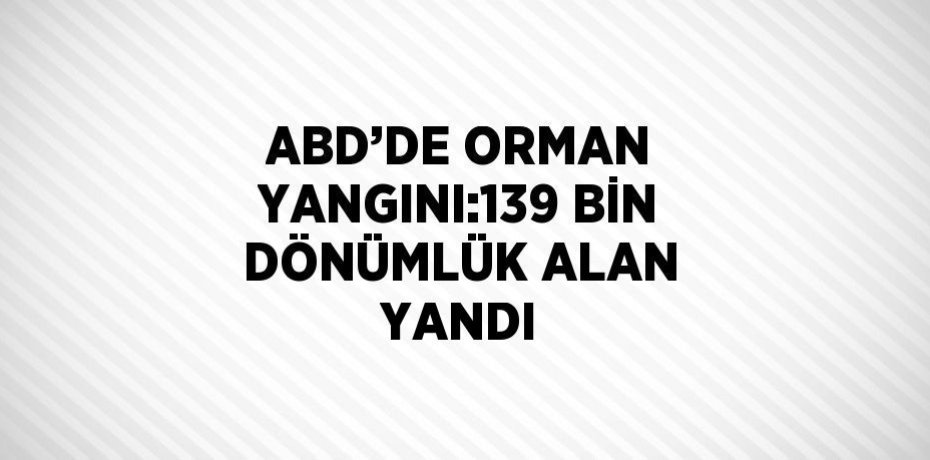 ABD’DE ORMAN YANGINI:139 BİN DÖNÜMLÜK ALAN YANDI