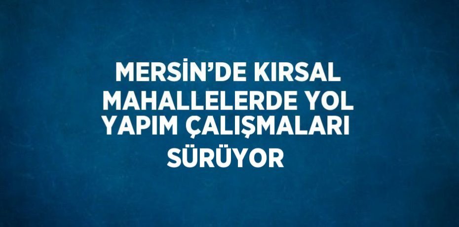 MERSİN’DE KIRSAL MAHALLELERDE YOL YAPIM ÇALIŞMALARI SÜRÜYOR