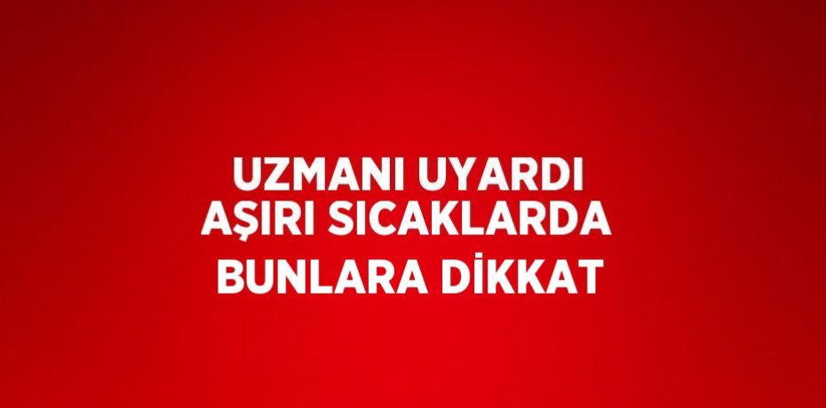 UZMANI UYARDI AŞIRI SICAKLARDA BUNLARA DİKKAT