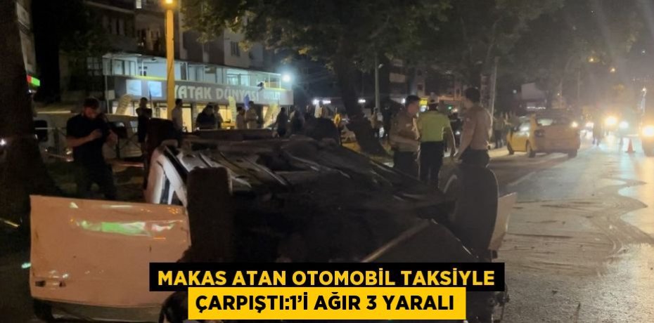 MAKAS ATAN OTOMOBİL TAKSİYLE ÇARPIŞTI:1’İ AĞIR 3 YARALI