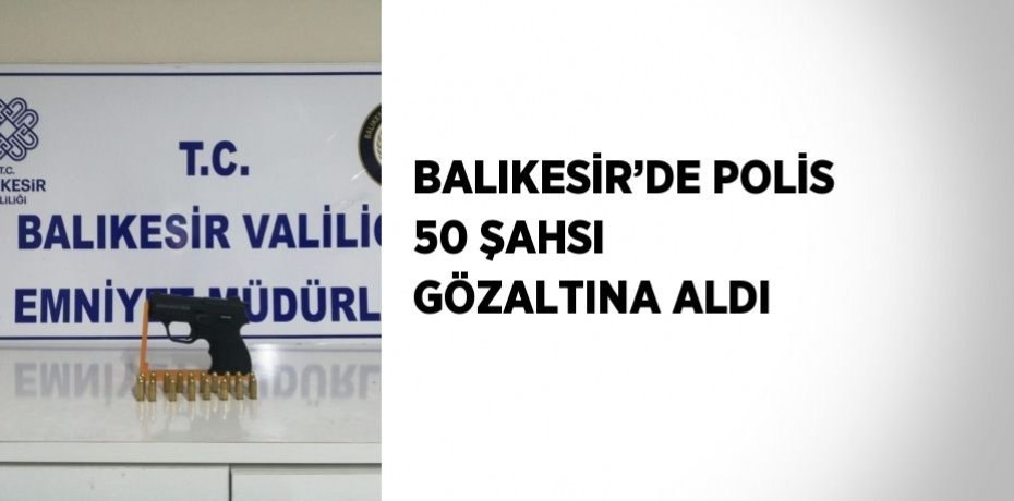BALIKESİR’DE POLİS 50 ŞAHSI GÖZALTINA ALDI