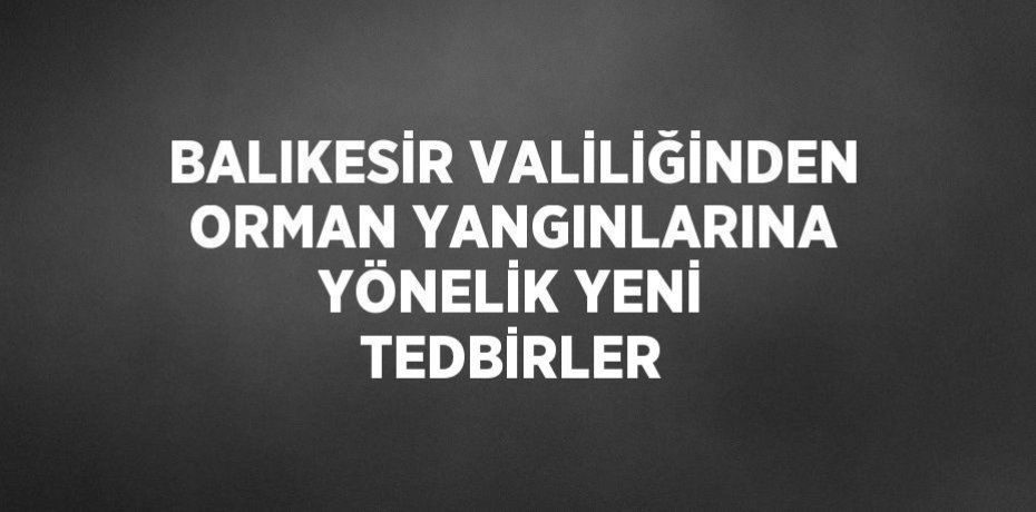 BALIKESİR VALİLİĞİNDEN ORMAN YANGINLARINA YÖNELİK YENİ TEDBİRLER