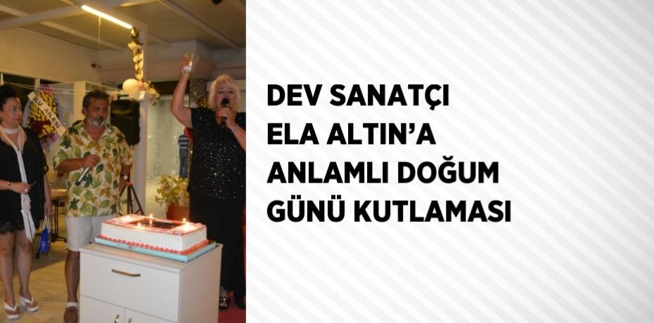 DEV SANATÇI ELA ALTIN’A ANLAMLI DOĞUM GÜNÜ KUTLAMASI
