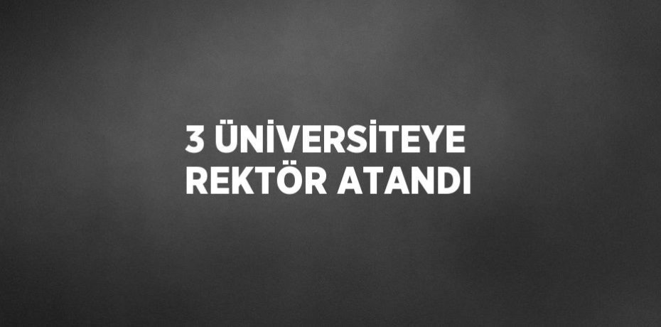 3 ÜNİVERSİTEYE REKTÖR ATANDI