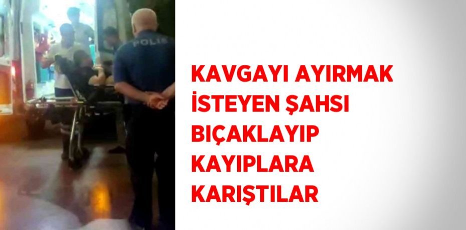 KAVGAYI AYIRMAK İSTEYEN ŞAHSI BIÇAKLAYIP KAYIPLARA KARIŞTILAR