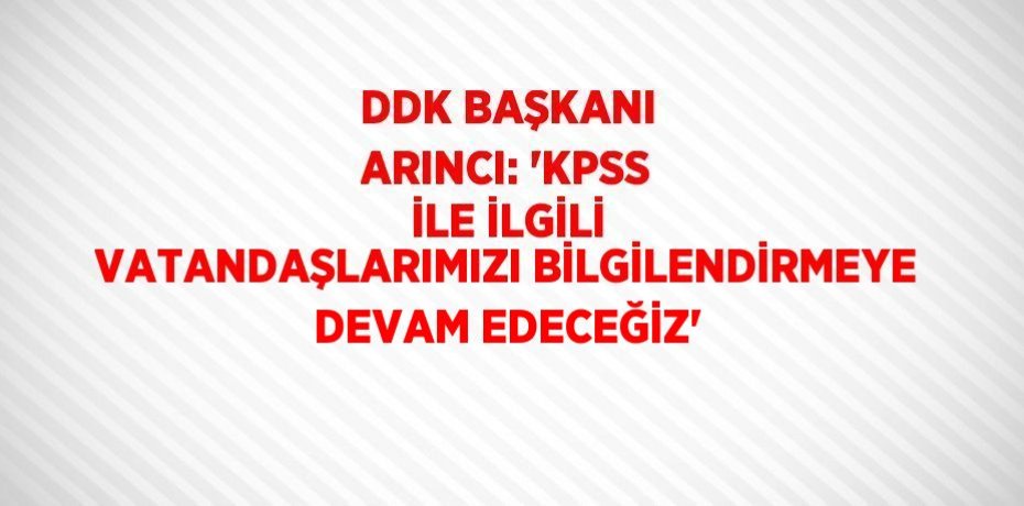 DDK BAŞKANI ARINCI: 'KPSS İLE İLGİLİ VATANDAŞLARIMIZI BİLGİLENDİRMEYE DEVAM EDECEĞİZ'