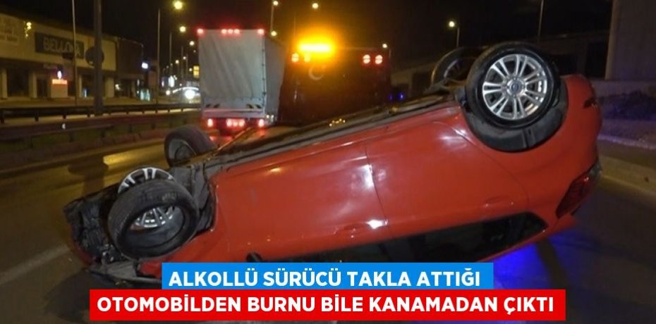 ALKOLLÜ SÜRÜCÜ TAKLA ATTIĞI OTOMOBİLDEN BURNU BİLE KANAMADAN ÇIKTI
