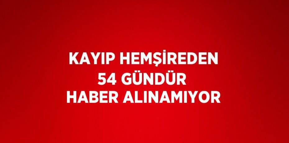 KAYIP HEMŞİREDEN 54 GÜNDÜR HABER ALINAMIYOR