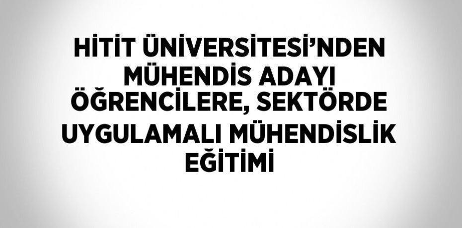 HİTİT ÜNİVERSİTESİ’NDEN MÜHENDİS ADAYI ÖĞRENCİLERE, SEKTÖRDE UYGULAMALI MÜHENDİSLİK EĞİTİMİ