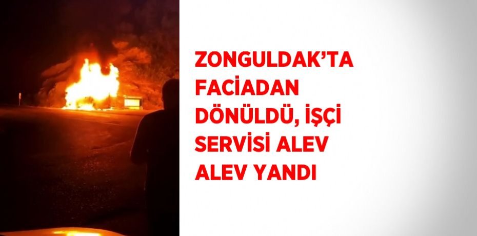 ZONGULDAK’TA FACİADAN DÖNÜLDÜ, İŞÇİ SERVİSİ ALEV ALEV YANDI
