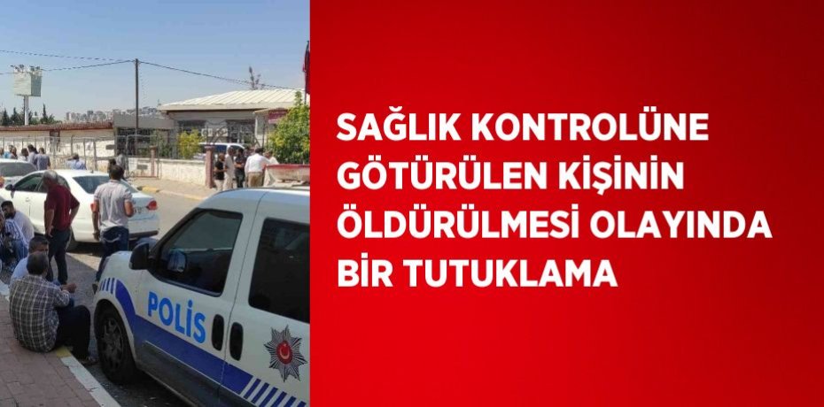 SAĞLIK KONTROLÜNE GÖTÜRÜLEN KİŞİNİN ÖLDÜRÜLMESİ OLAYINDA BİR TUTUKLAMA