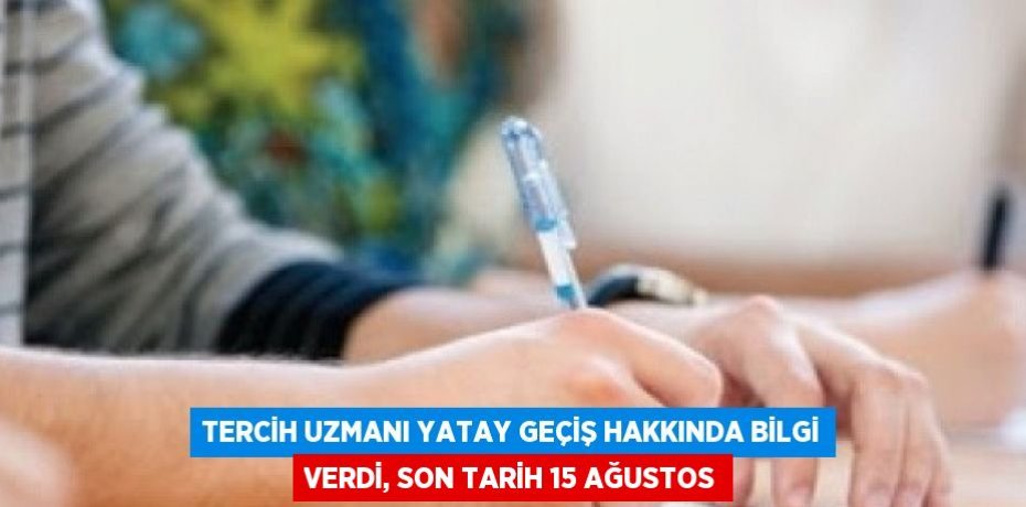 TERCİH UZMANI YATAY GEÇİŞ HAKKINDA BİLGİ VERDİ, SON TARİH 15 AĞUSTOS