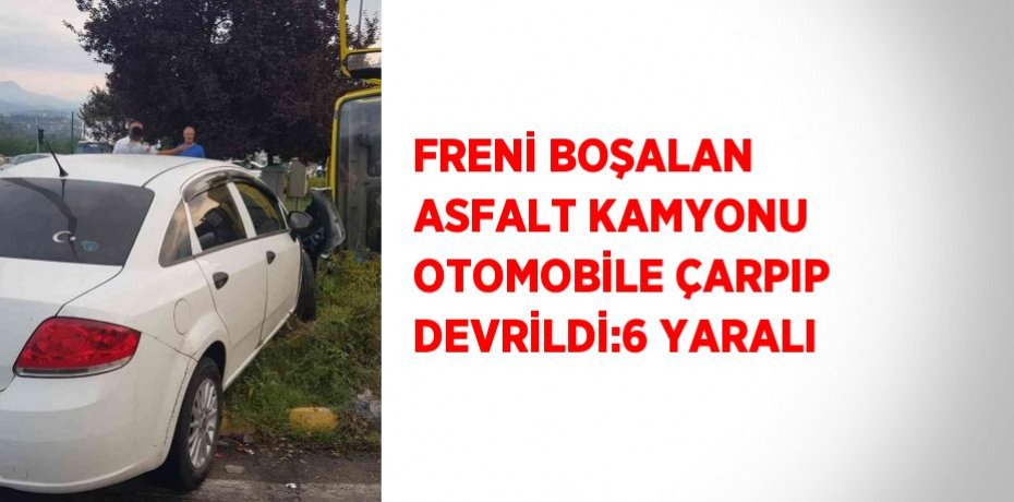 FRENİ BOŞALAN ASFALT KAMYONU OTOMOBİLE ÇARPIP DEVRİLDİ:6 YARALI