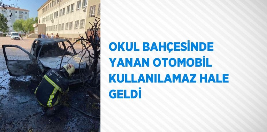 OKUL BAHÇESİNDE YANAN OTOMOBİL KULLANILAMAZ HALE GELDİ