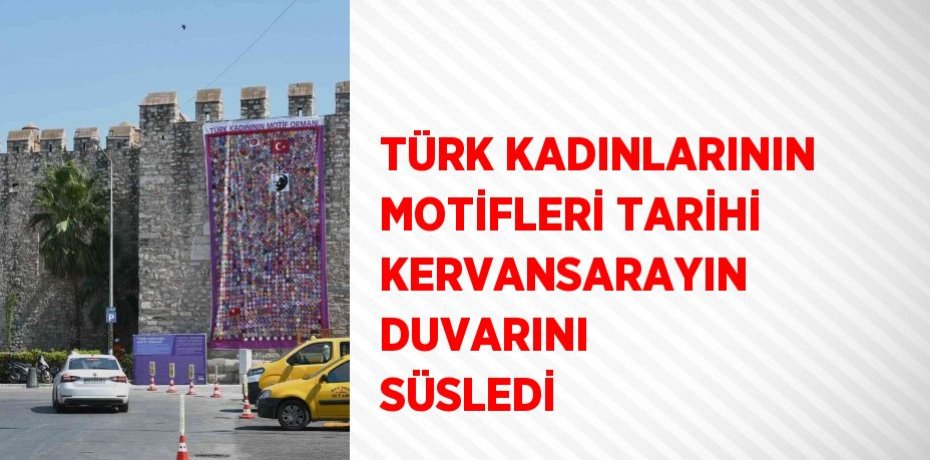 TÜRK KADINLARININ MOTİFLERİ TARİHİ KERVANSARAYIN DUVARINI SÜSLEDİ