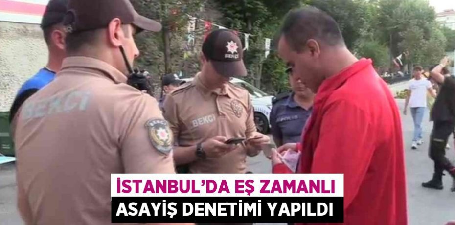 İSTANBUL’DA EŞ ZAMANLI ASAYİŞ DENETİMİ YAPILDI