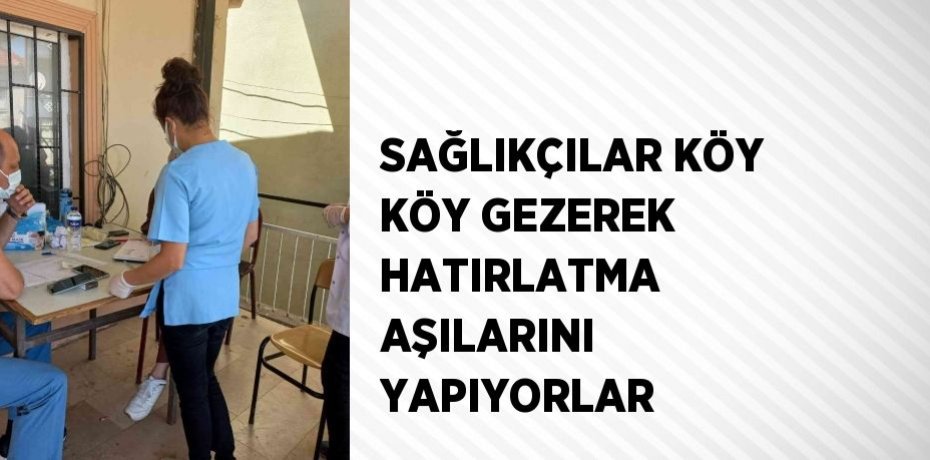 SAĞLIKÇILAR KÖY KÖY GEZEREK HATIRLATMA AŞILARINI YAPIYORLAR