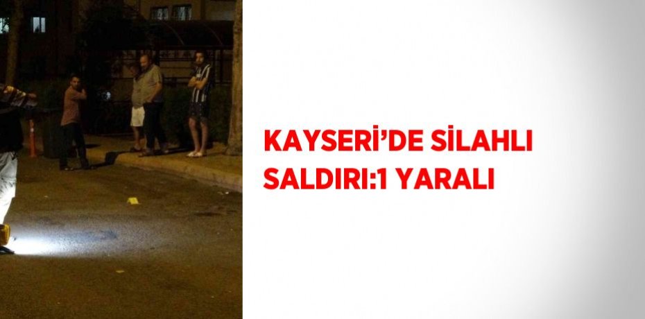 KAYSERİ’DE SİLAHLI SALDIRI:1 YARALI