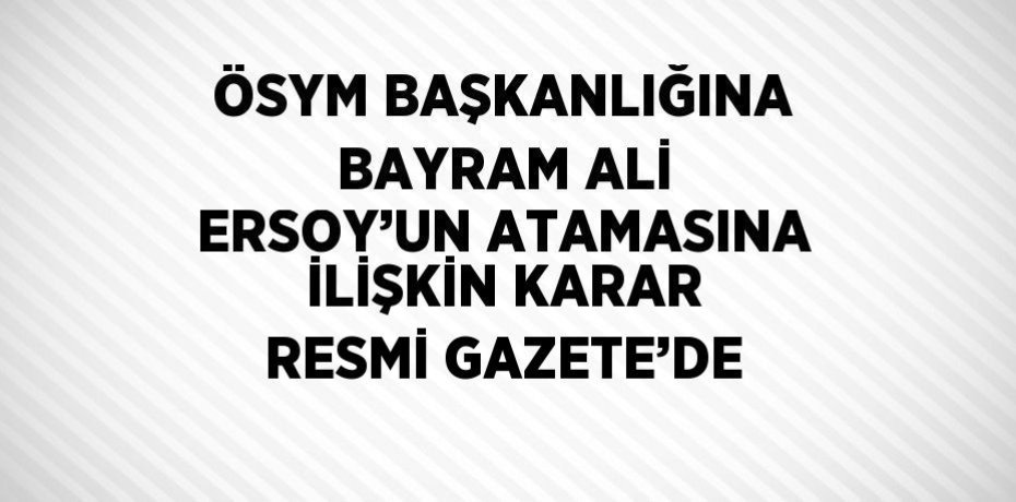 ÖSYM BAŞKANLIĞINA BAYRAM ALİ ERSOY’UN ATAMASINA İLİŞKİN KARAR RESMİ GAZETE’DE