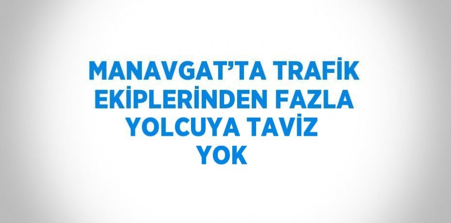 MANAVGAT’TA TRAFİK EKİPLERİNDEN FAZLA YOLCUYA TAVİZ YOK