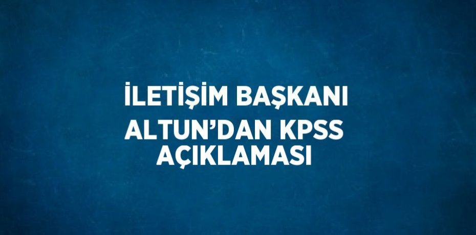 İLETİŞİM BAŞKANI ALTUN’DAN KPSS AÇIKLAMASI
