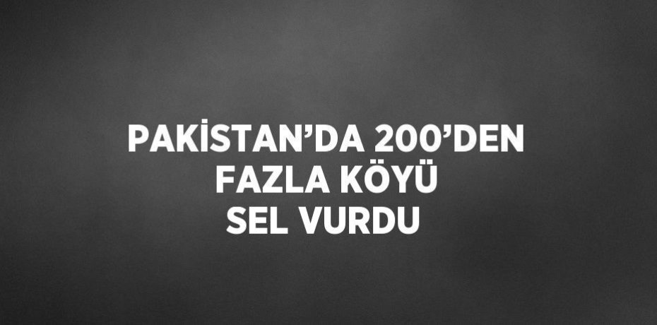 PAKİSTAN’DA 200’DEN FAZLA KÖYÜ SEL VURDU