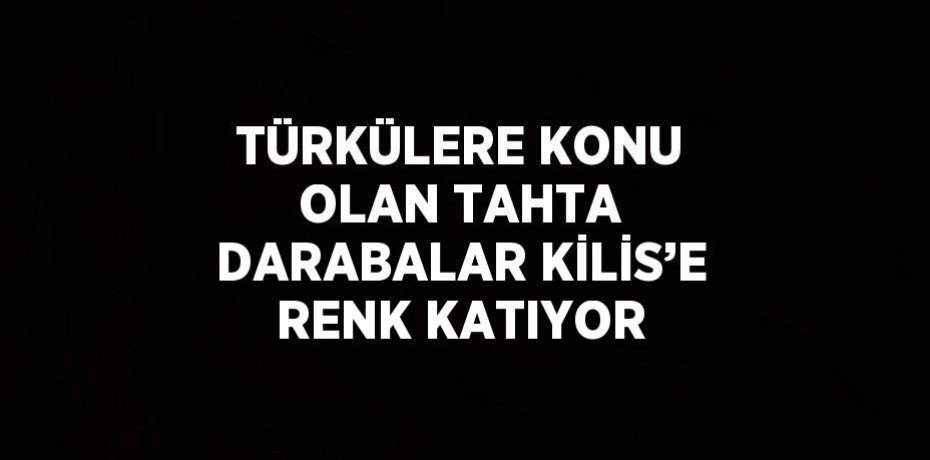 TÜRKÜLERE KONU OLAN TAHTA DARABALAR KİLİS’E RENK KATIYOR