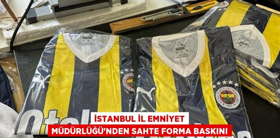 İSTANBUL İL EMNİYET MÜDÜRLÜĞÜ’NDEN SAHTE FORMA BASKINI