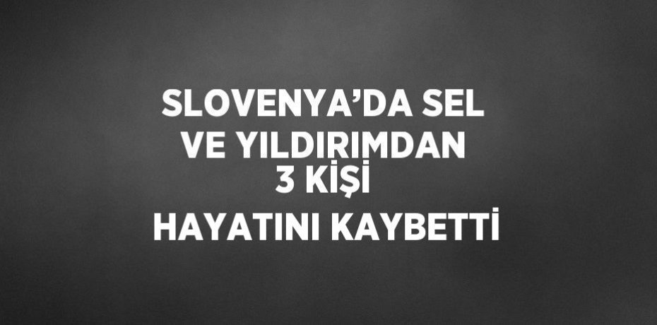 SLOVENYA’DA SEL VE YILDIRIMDAN 3 KİŞİ HAYATINI KAYBETTİ