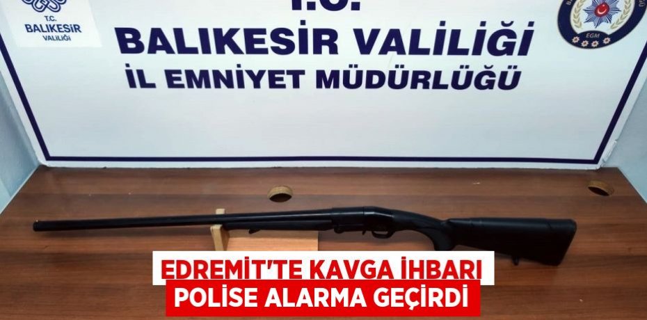 Edremit’te kavga ihbarı polise alarma geçirdi