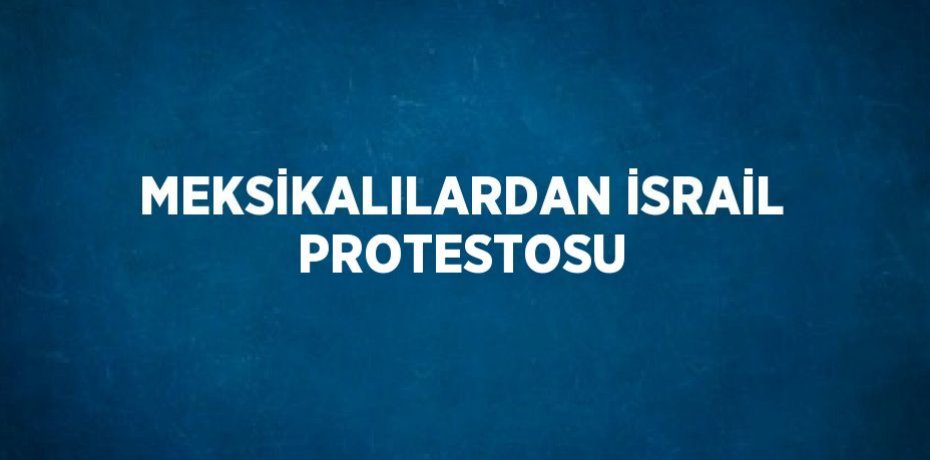 MEKSİKALILARDAN İSRAİL PROTESTOSU