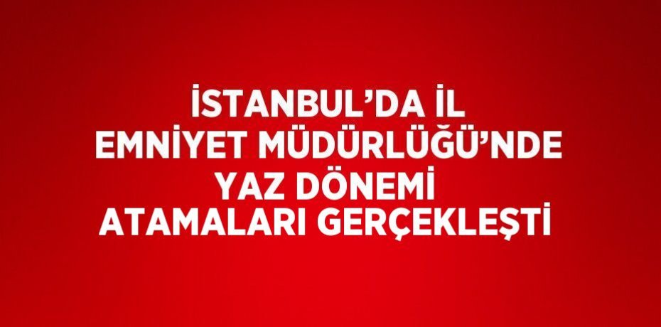 İSTANBUL’DA İL EMNİYET MÜDÜRLÜĞÜ’NDE YAZ DÖNEMİ ATAMALARI GERÇEKLEŞTİ
