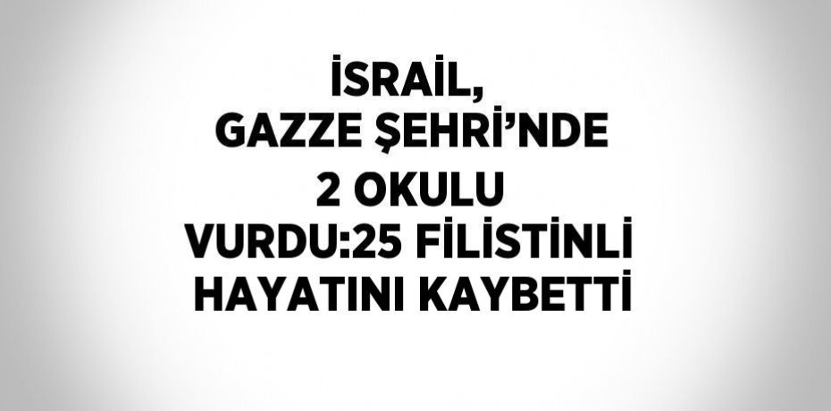 İSRAİL,  GAZZE ŞEHRİ’NDE 2 OKULU VURDU:25 FİLİSTİNLİ HAYATINI KAYBETTİ