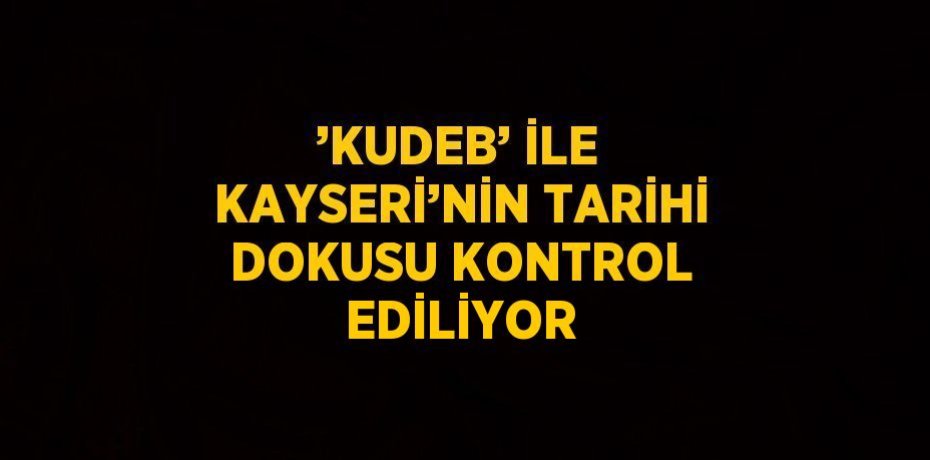 ’KUDEB’ İLE KAYSERİ’NİN TARİHİ DOKUSU KONTROL EDİLİYOR