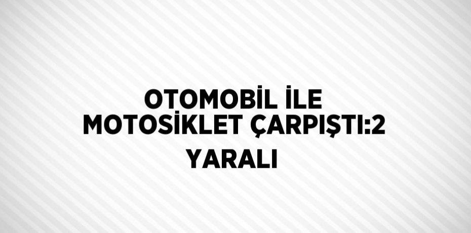 OTOMOBİL İLE MOTOSİKLET ÇARPIŞTI:2 YARALI