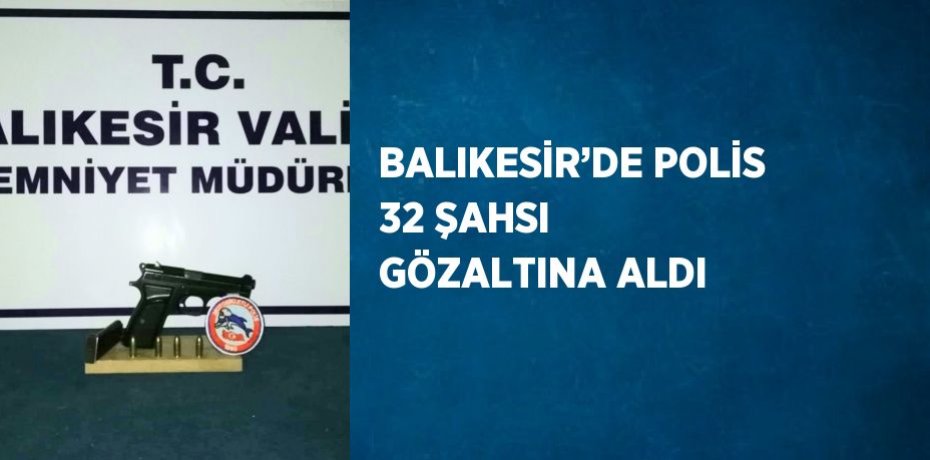 BALIKESİR’DE POLİS 32 ŞAHSI GÖZALTINA ALDI