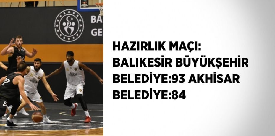 HAZIRLIK MAÇI: BALIKESİR BÜYÜKŞEHİR BELEDİYE:93 AKHİSAR BELEDİYE:84