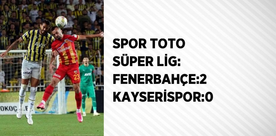 SPOR TOTO SÜPER LİG: FENERBAHÇE:2 KAYSERİSPOR:0