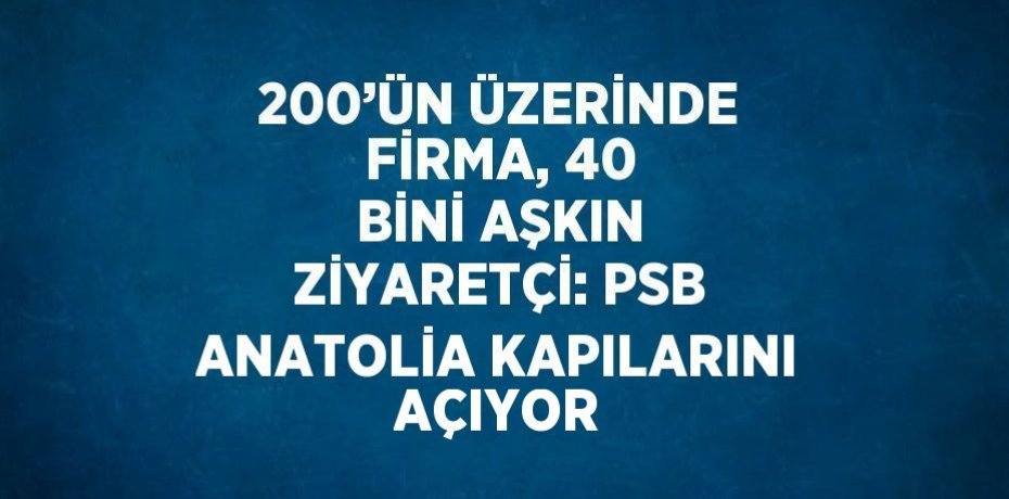 200’ÜN ÜZERİNDE FİRMA, 40 BİNİ AŞKIN ZİYARETÇİ: PSB ANATOLİA KAPILARINI AÇIYOR