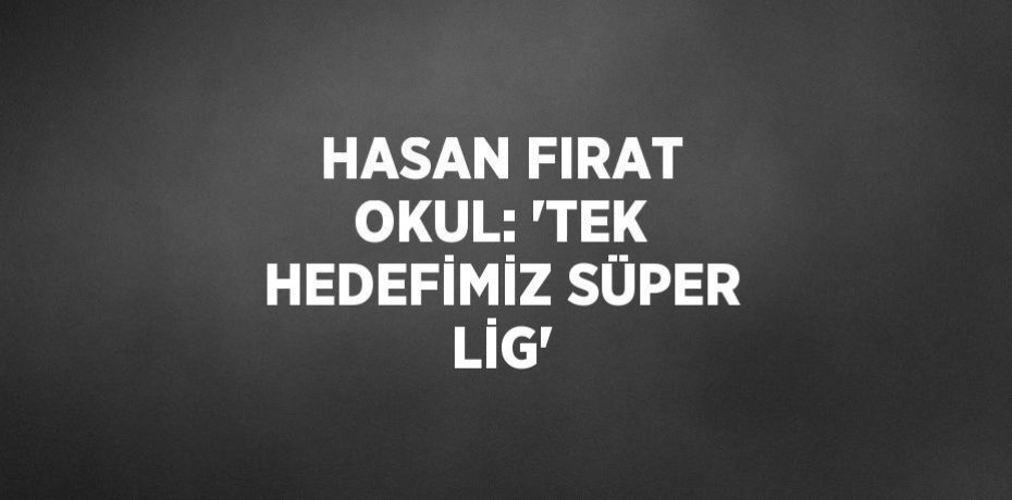 HASAN FIRAT OKUL: 'TEK HEDEFİMİZ SÜPER LİG'