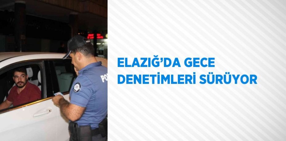 ELAZIĞ’DA GECE DENETİMLERİ SÜRÜYOR