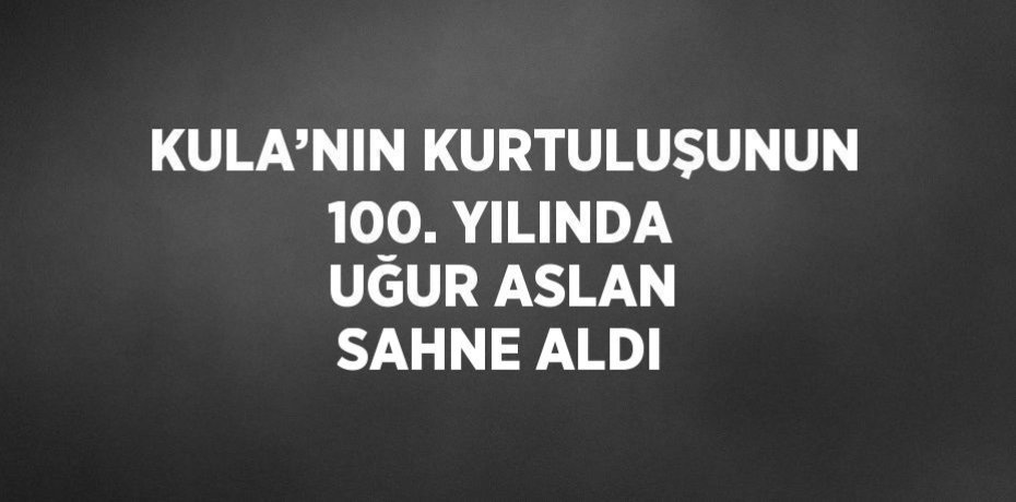 KULA’NIN KURTULUŞUNUN 100. YILINDA UĞUR ASLAN SAHNE ALDI
