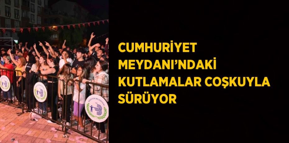 CUMHURİYET MEYDANI’NDAKİ KUTLAMALAR COŞKUYLA SÜRÜYOR