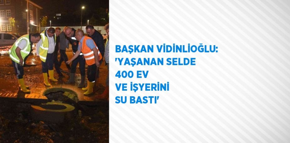 BAŞKAN VİDİNLİOĞLU: 'YAŞANAN SELDE 400 EV VE İŞYERİNİ SU BASTI'