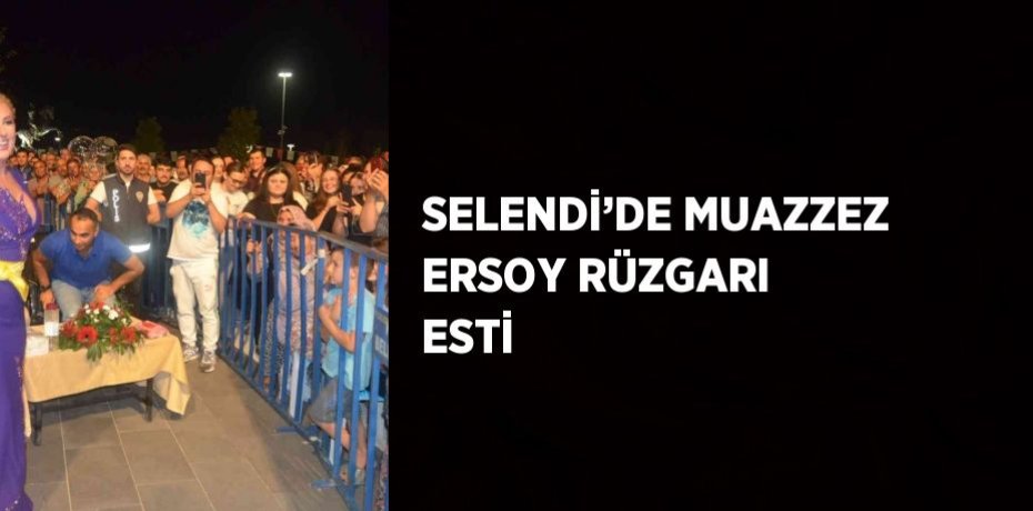SELENDİ’DE MUAZZEZ ERSOY RÜZGARI ESTİ